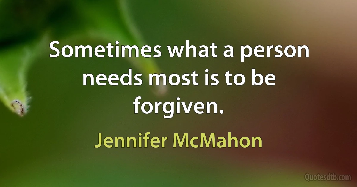 Sometimes what a person needs most is to be forgiven. (Jennifer McMahon)