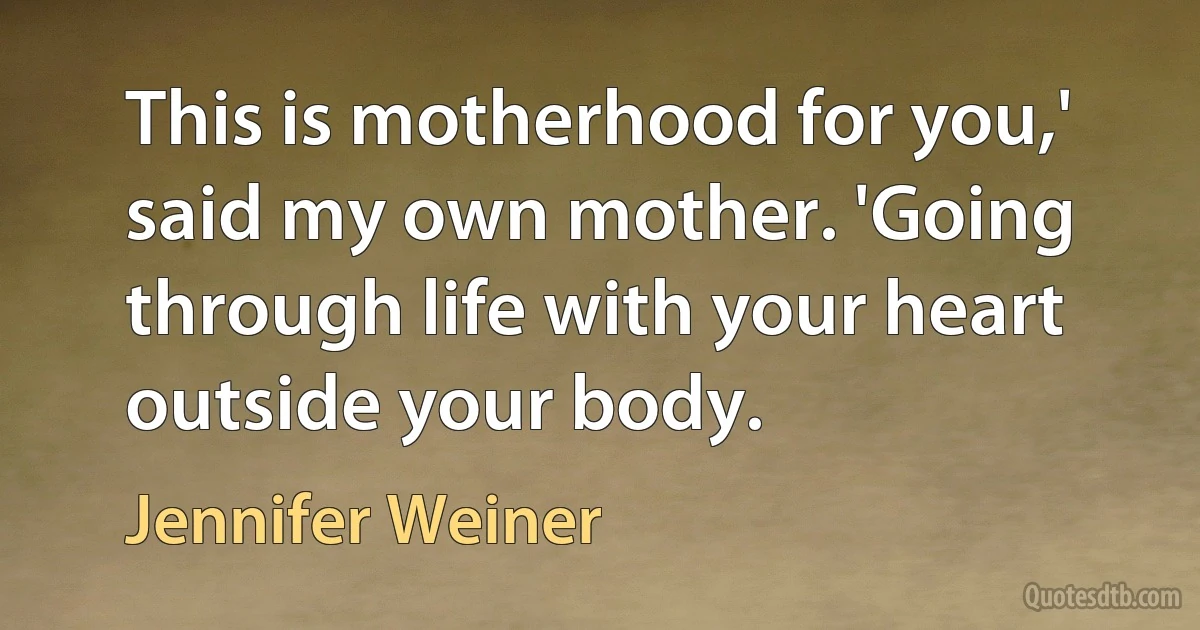 This is motherhood for you,' said my own mother. 'Going through life with your heart outside your body. (Jennifer Weiner)