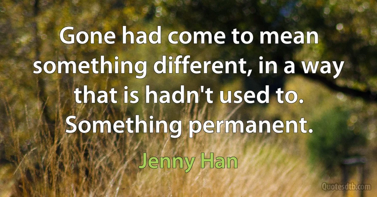 Gone had come to mean something different, in a way that is hadn't used to. Something permanent. (Jenny Han)