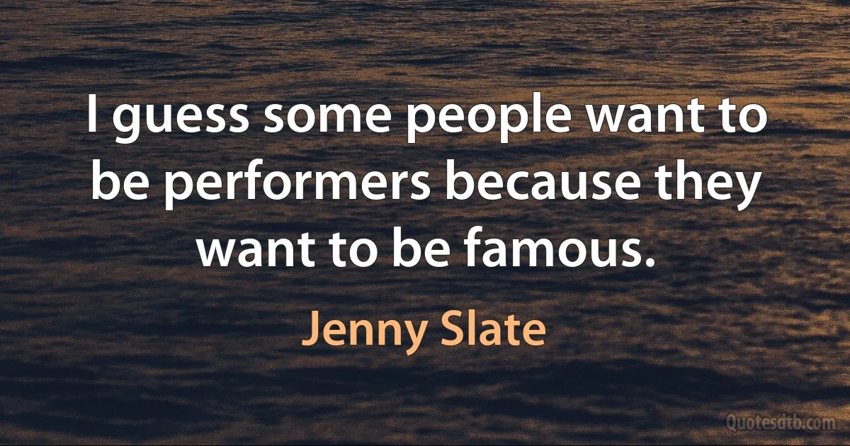 I guess some people want to be performers because they want to be famous. (Jenny Slate)