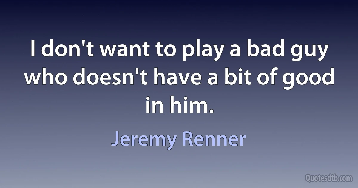 I don't want to play a bad guy who doesn't have a bit of good in him. (Jeremy Renner)