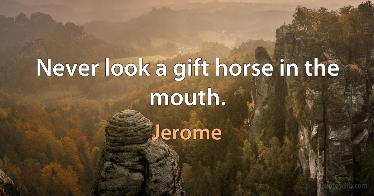 Never look a gift horse in the mouth. (Jerome)