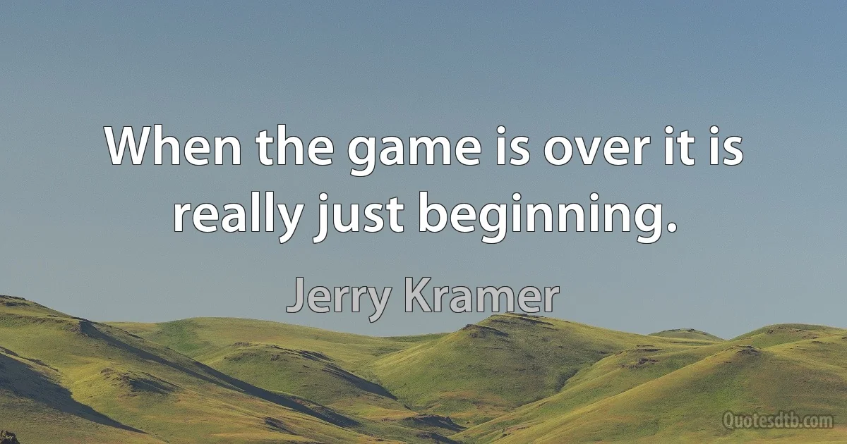 When the game is over it is really just beginning. (Jerry Kramer)