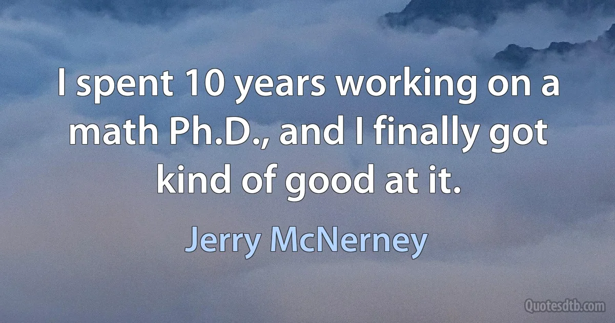 I spent 10 years working on a math Ph.D., and I finally got kind of good at it. (Jerry McNerney)