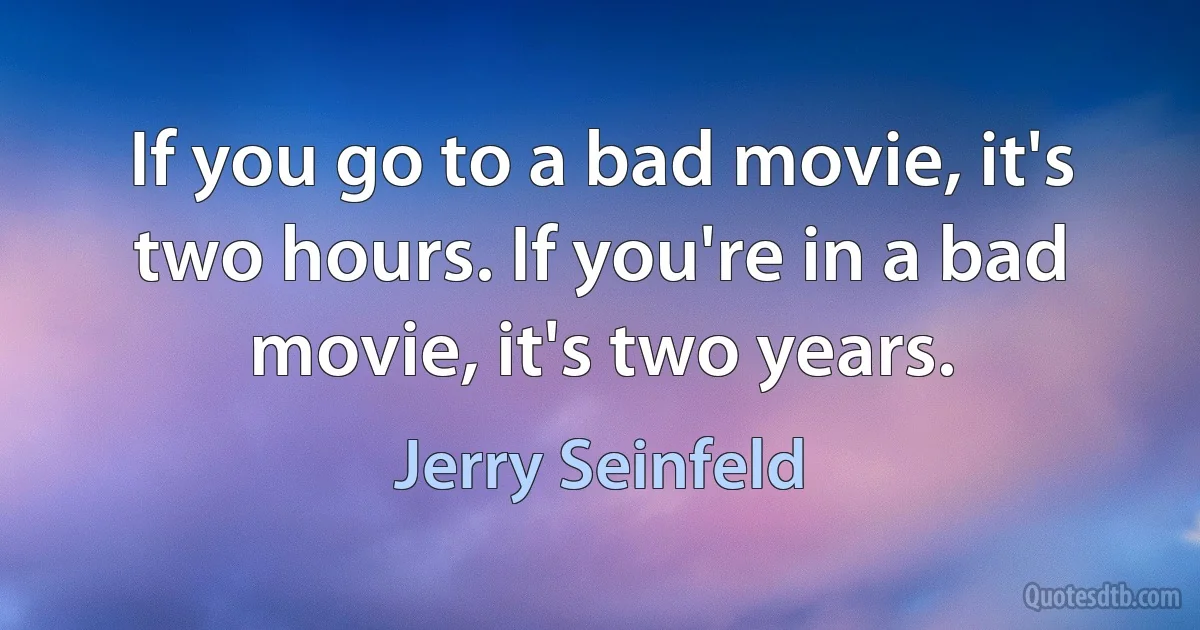 If you go to a bad movie, it's two hours. If you're in a bad movie, it's two years. (Jerry Seinfeld)