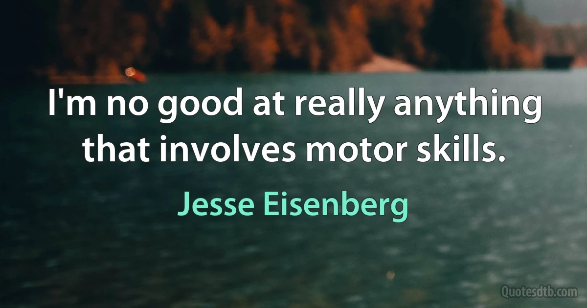 I'm no good at really anything that involves motor skills. (Jesse Eisenberg)