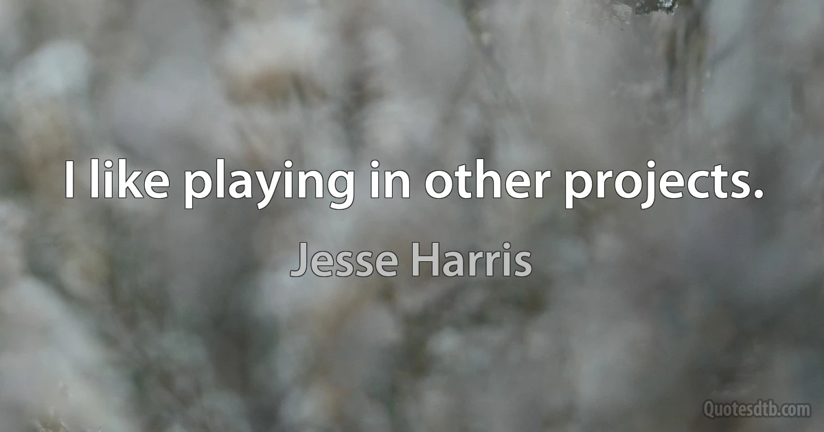 I like playing in other projects. (Jesse Harris)