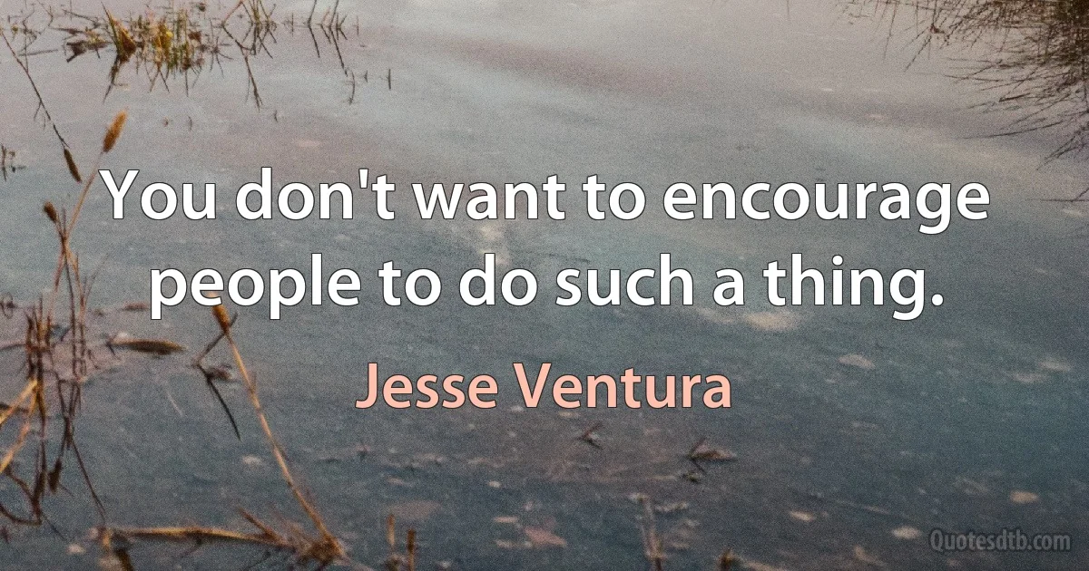 You don't want to encourage people to do such a thing. (Jesse Ventura)