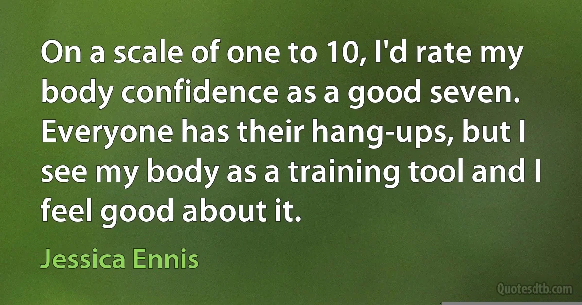 On a scale of one to 10, I'd rate my body confidence as a good seven. Everyone has their hang-ups, but I see my body as a training tool and I feel good about it. (Jessica Ennis)