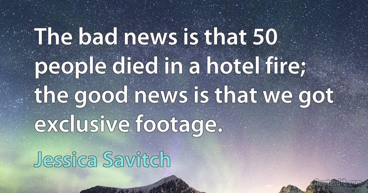 The bad news is that 50 people died in a hotel fire; the good news is that we got exclusive footage. (Jessica Savitch)