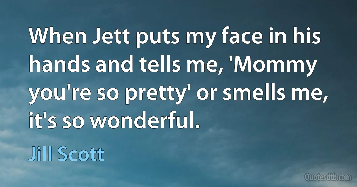 When Jett puts my face in his hands and tells me, 'Mommy you're so pretty' or smells me, it's so wonderful. (Jill Scott)