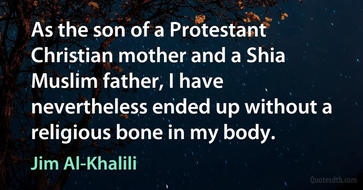 As the son of a Protestant Christian mother and a Shia Muslim father, I have nevertheless ended up without a religious bone in my body. (Jim Al-Khalili)