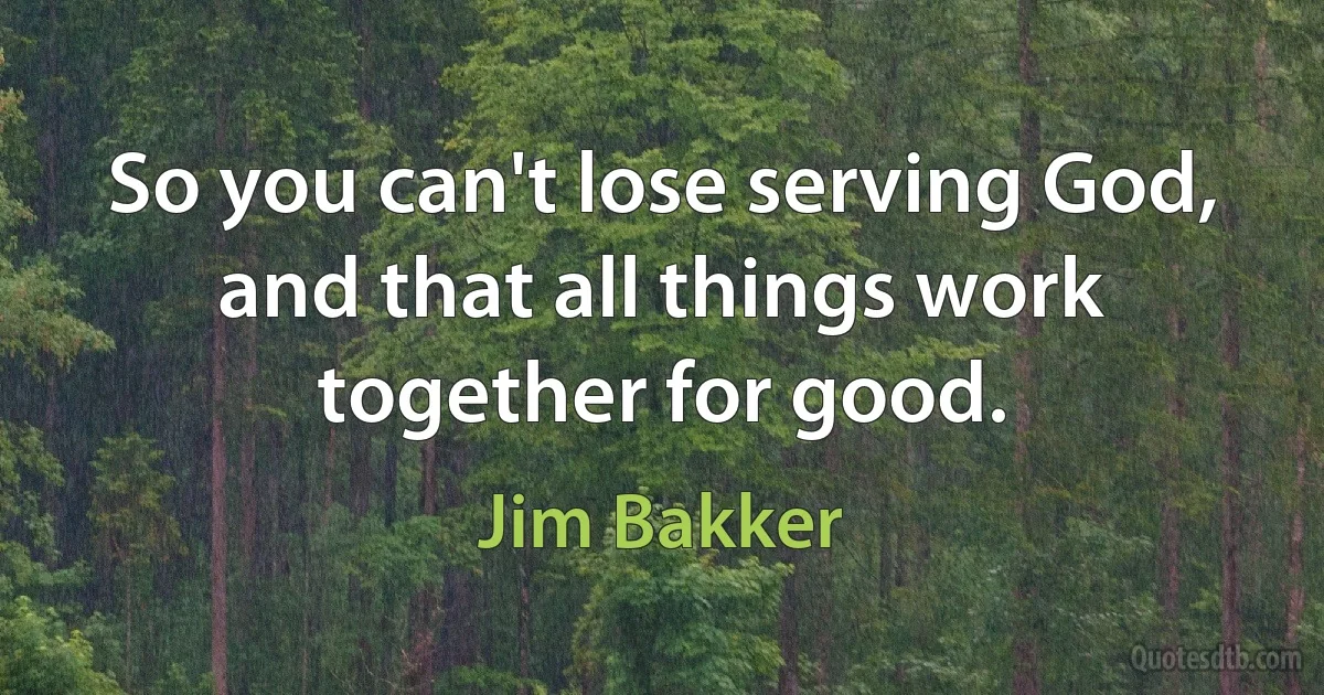 So you can't lose serving God, and that all things work together for good. (Jim Bakker)