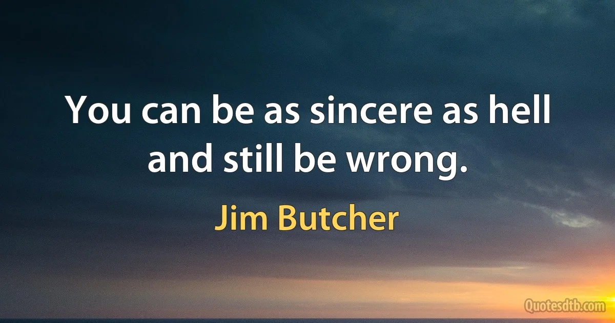 You can be as sincere as hell and still be wrong. (Jim Butcher)