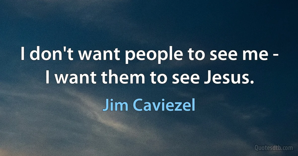 I don't want people to see me - I want them to see Jesus. (Jim Caviezel)