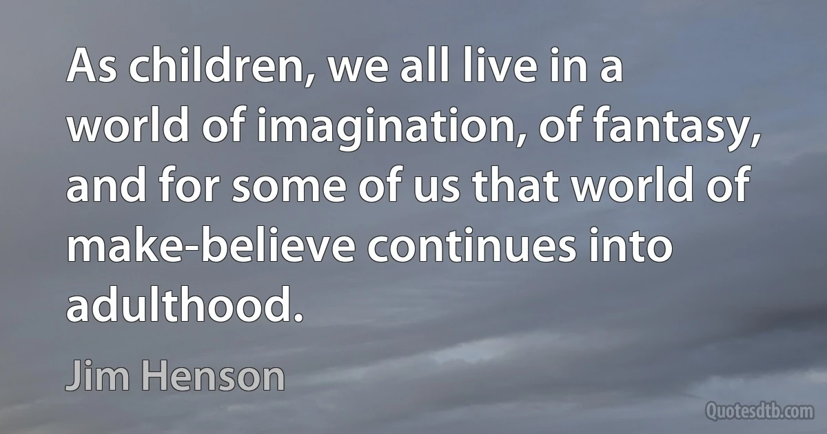 As children, we all live in a world of imagination, of fantasy, and for some of us that world of make-believe continues into adulthood. (Jim Henson)