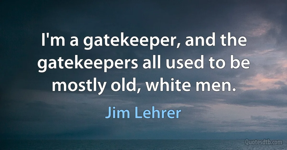 I'm a gatekeeper, and the gatekeepers all used to be mostly old, white men. (Jim Lehrer)