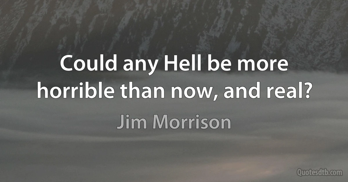 Could any Hell be more horrible than now, and real? (Jim Morrison)