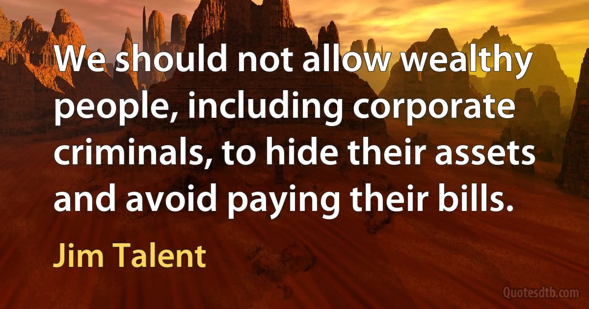 We should not allow wealthy people, including corporate criminals, to hide their assets and avoid paying their bills. (Jim Talent)