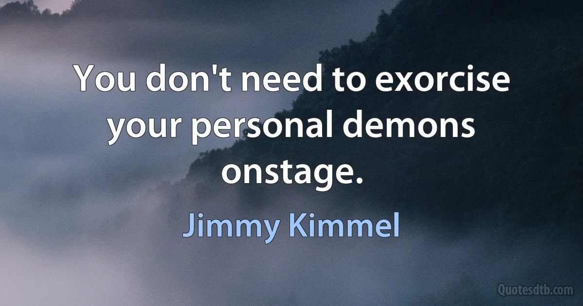 You don't need to exorcise your personal demons onstage. (Jimmy Kimmel)