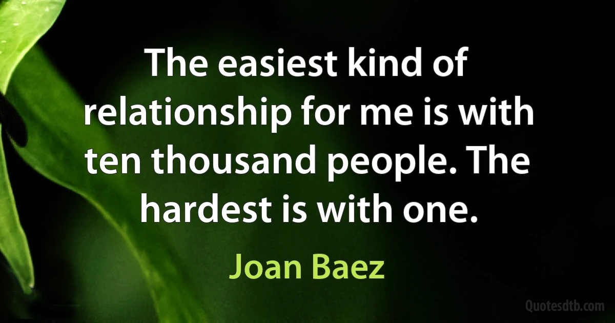 The easiest kind of relationship for me is with ten thousand people. The hardest is with one. (Joan Baez)