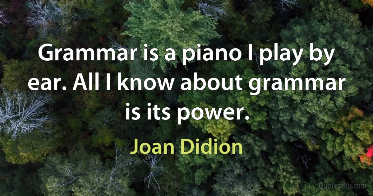 Grammar is a piano I play by ear. All I know about grammar is its power. (Joan Didion)