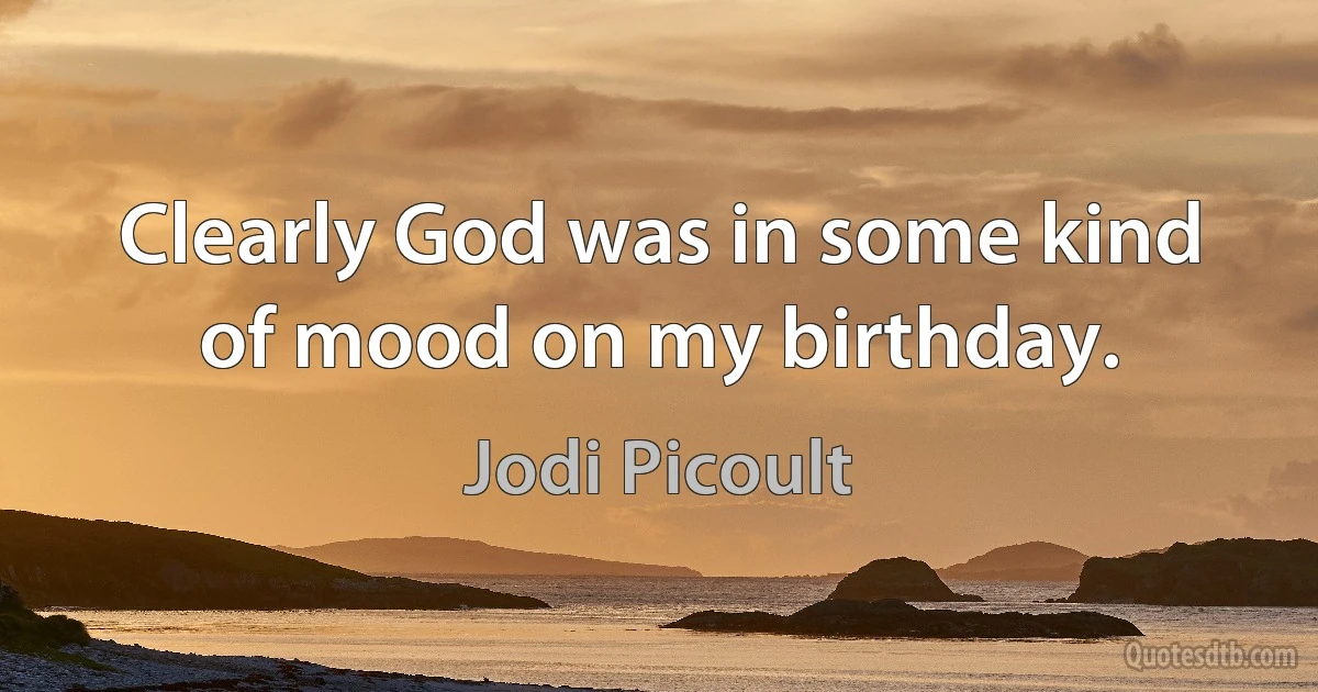 Clearly God was in some kind of mood on my birthday. (Jodi Picoult)