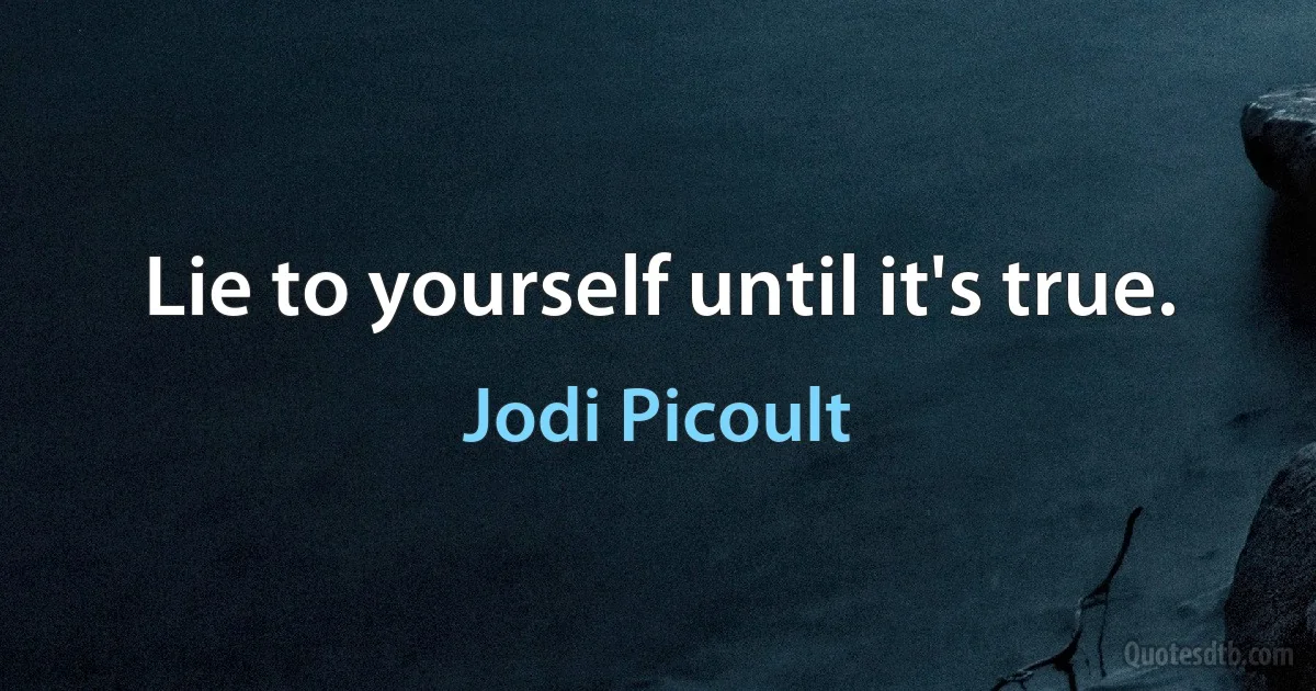 Lie to yourself until it's true. (Jodi Picoult)