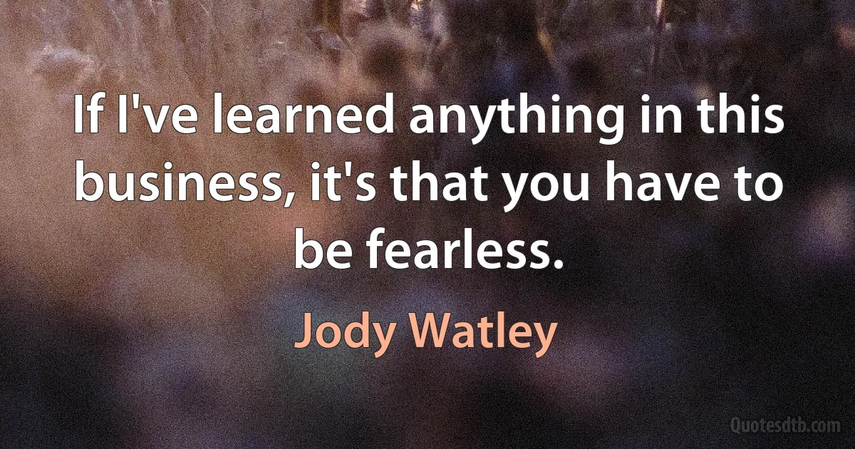 If I've learned anything in this business, it's that you have to be fearless. (Jody Watley)