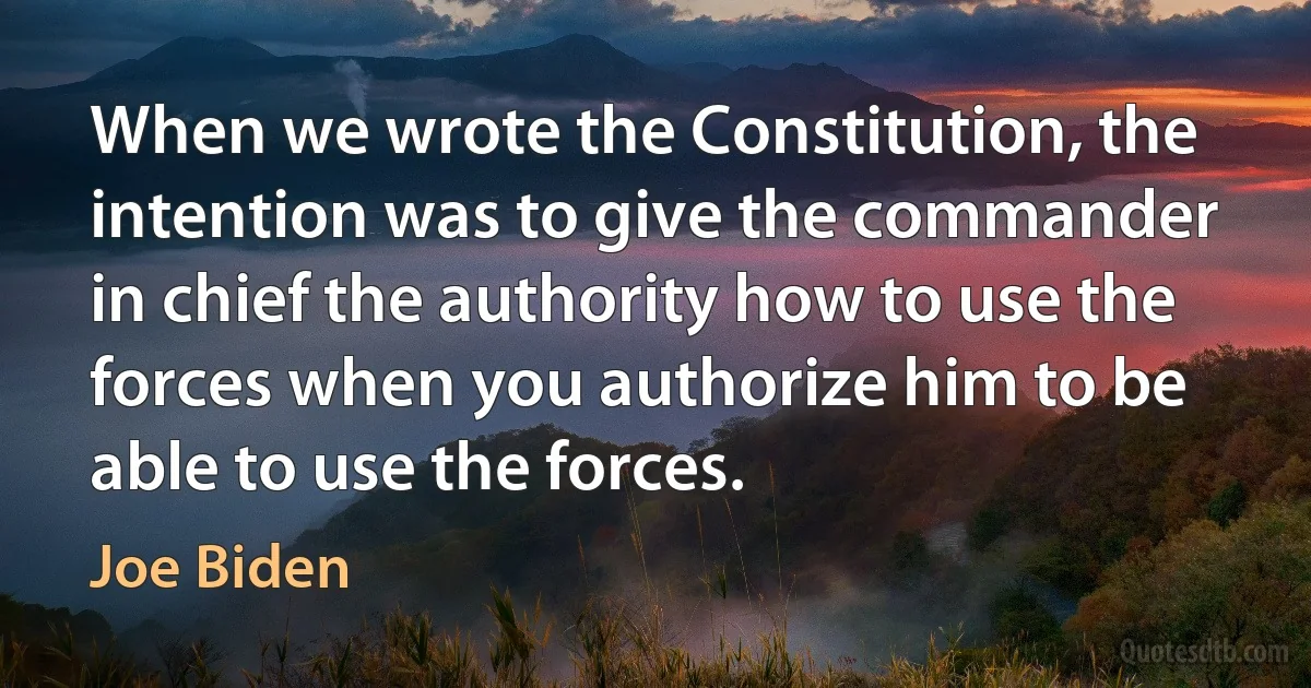 When we wrote the Constitution, the intention was to give the commander in chief the authority how to use the forces when you authorize him to be able to use the forces. (Joe Biden)