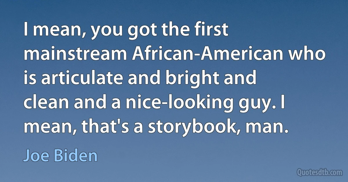 I mean, you got the first mainstream African-American who is articulate and bright and clean and a nice-looking guy. I mean, that's a storybook, man. (Joe Biden)