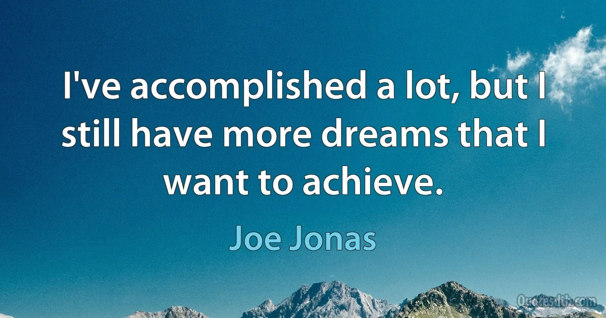 I've accomplished a lot, but I still have more dreams that I want to achieve. (Joe Jonas)