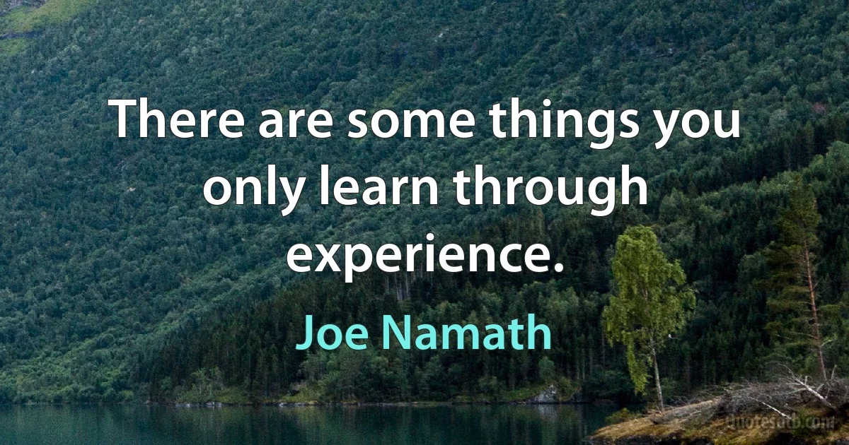 There are some things you only learn through experience. (Joe Namath)