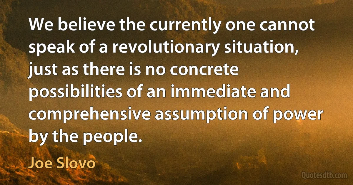 We believe the currently one cannot speak of a revolutionary situation, just as there is no concrete possibilities of an immediate and comprehensive assumption of power by the people. (Joe Slovo)