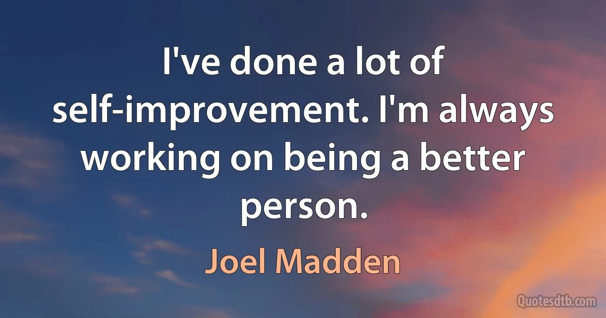 I've done a lot of self-improvement. I'm always working on being a better person. (Joel Madden)