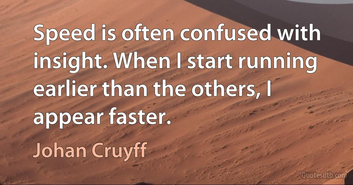 Speed is often confused with insight. When I start running earlier than the others, I appear faster. (Johan Cruyff)