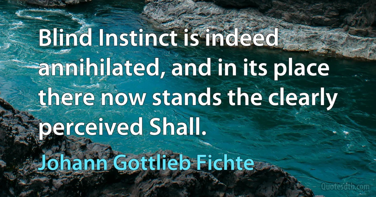 Blind Instinct is indeed annihilated, and in its place there now stands the clearly perceived Shall. (Johann Gottlieb Fichte)