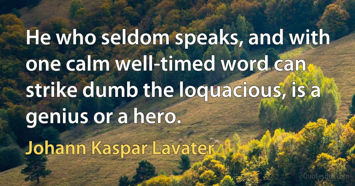 He who seldom speaks, and with one calm well-timed word can strike dumb the loquacious, is a genius or a hero. (Johann Kaspar Lavater)