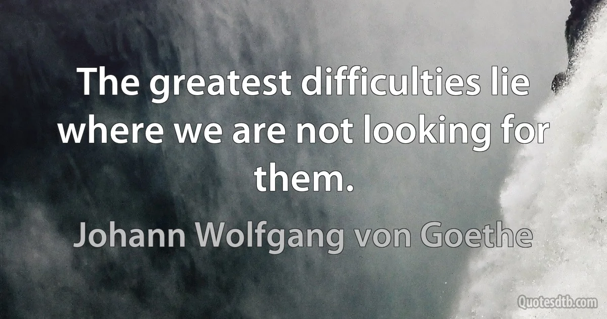 The greatest difficulties lie where we are not looking for them. (Johann Wolfgang von Goethe)