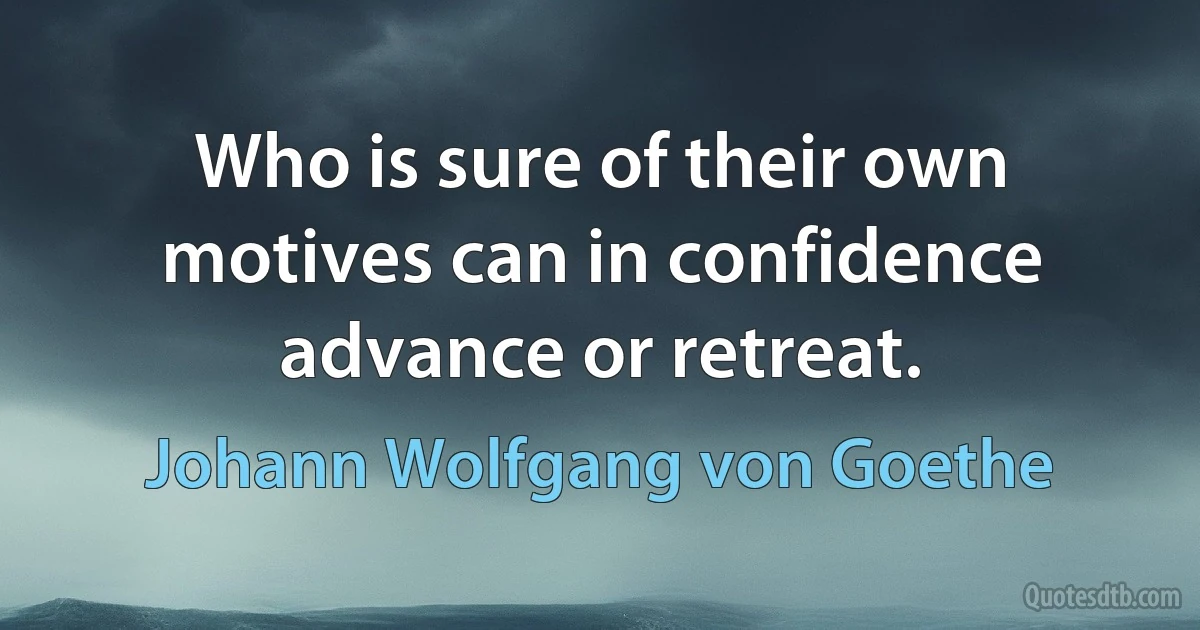 Who is sure of their own motives can in confidence advance or retreat. (Johann Wolfgang von Goethe)