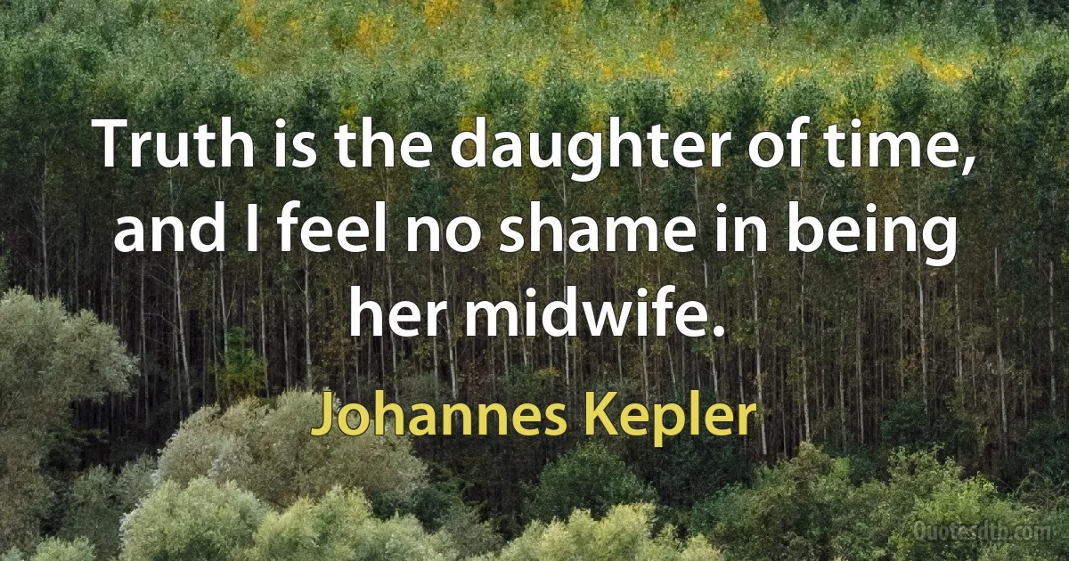 Truth is the daughter of time, and I feel no shame in being her midwife. (Johannes Kepler)