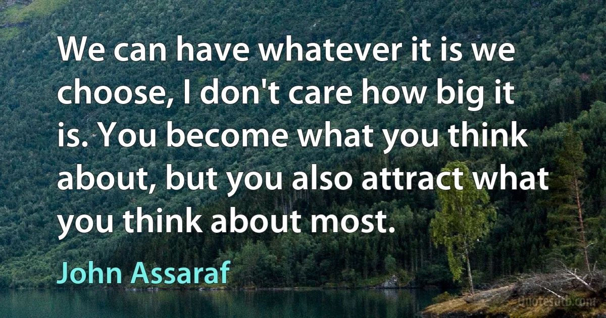 We can have whatever it is we choose, I don't care how big it is. You become what you think about, but you also attract what you think about most. (John Assaraf)