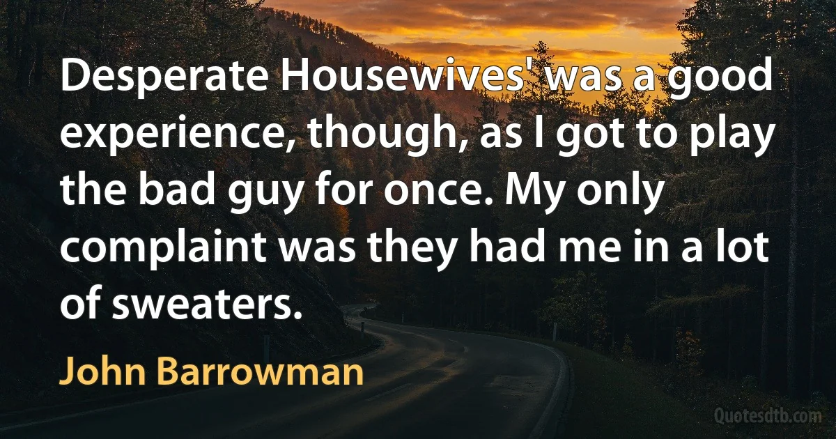 Desperate Housewives' was a good experience, though, as I got to play the bad guy for once. My only complaint was they had me in a lot of sweaters. (John Barrowman)