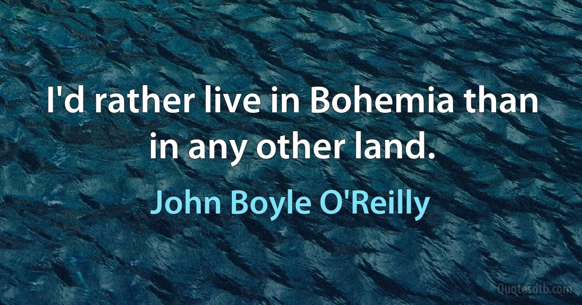 I'd rather live in Bohemia than in any other land. (John Boyle O'Reilly)