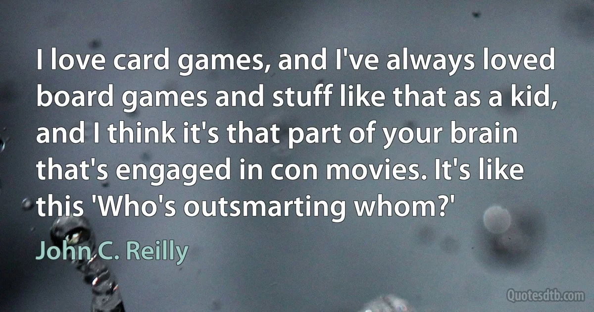 I love card games, and I've always loved board games and stuff like that as a kid, and I think it's that part of your brain that's engaged in con movies. It's like this 'Who's outsmarting whom?' (John C. Reilly)