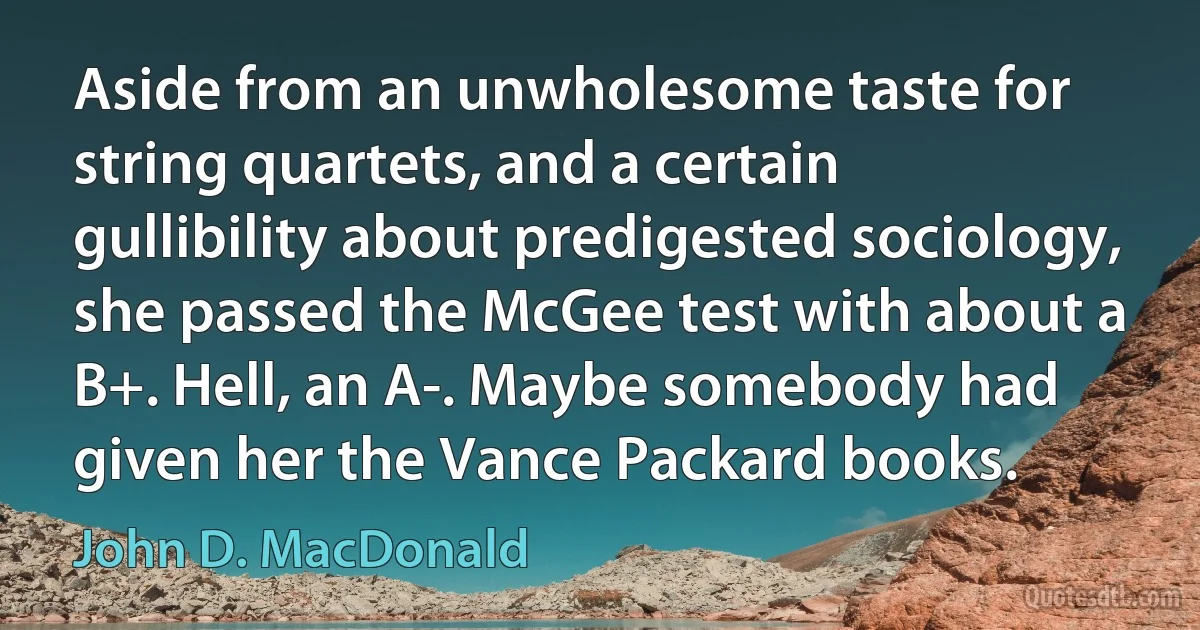 Aside from an unwholesome taste for string quartets, and a certain gullibility about predigested sociology, she passed the McGee test with about a B+. Hell, an A-. Maybe somebody had given her the Vance Packard books. (John D. MacDonald)