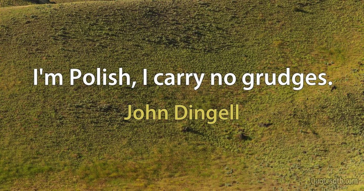 I'm Polish, I carry no grudges. (John Dingell)