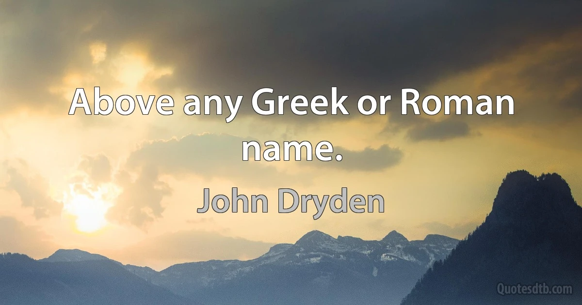 Above any Greek or Roman name. (John Dryden)