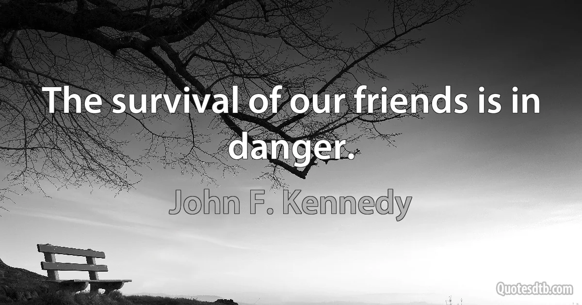 The survival of our friends is in danger. (John F. Kennedy)