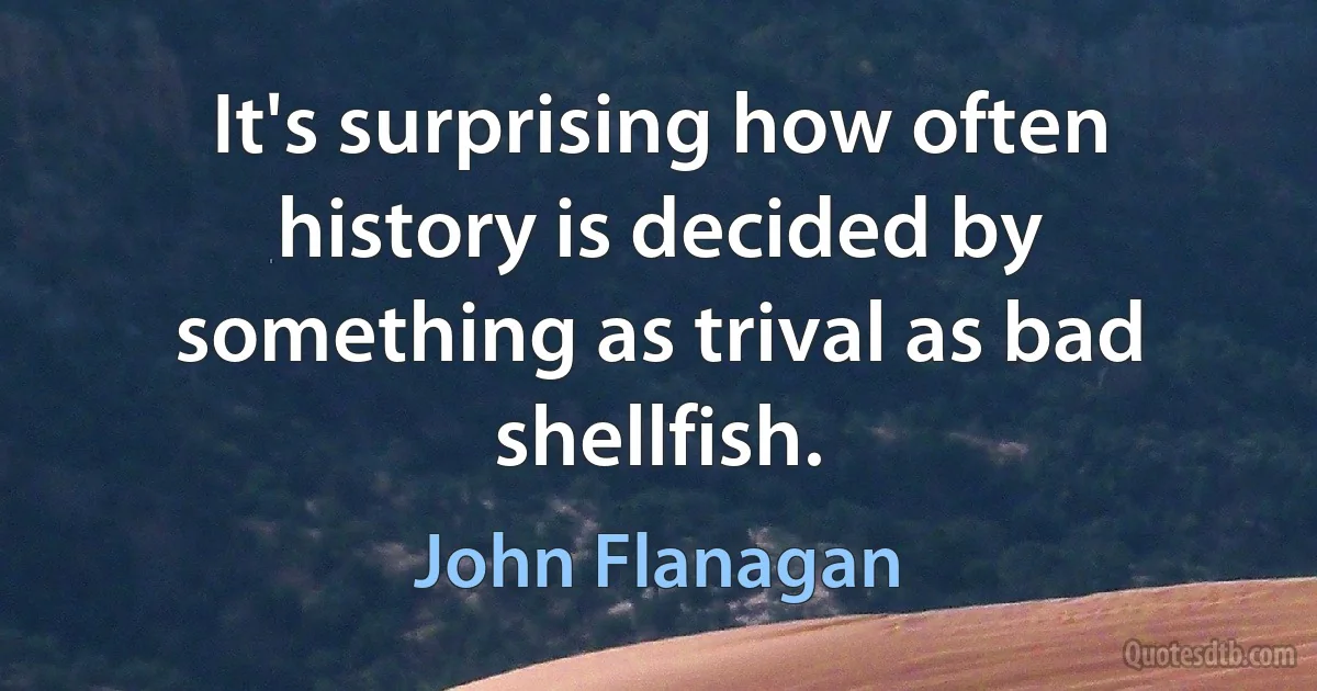 It's surprising how often history is decided by something as trival as bad shellfish. (John Flanagan)